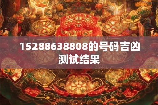 15288638808的号码吉凶测试结果