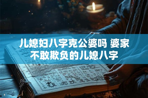 儿媳妇八字克公婆吗 婆家不敢欺负的儿媳八字