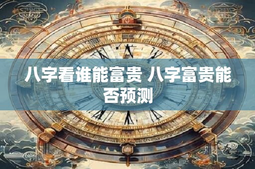 八字看谁能富贵 八字富贵能否预测