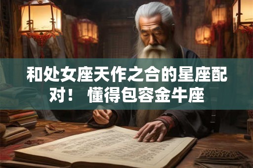 和处女座天作之合的星座配对！ 懂得包容金牛座