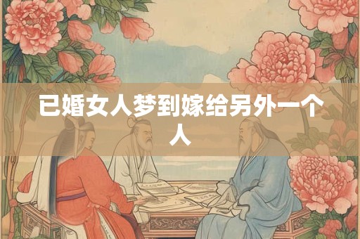 已婚女人梦到嫁给另外一个人