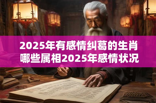 2025年有感情纠葛的生肖 哪些属相2025年感情状况不好