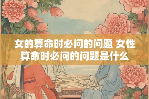 女的算命时必问的问题 女性算命时必问的问题是什么
