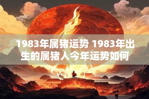 1983年属猪运势 1983年出生的属猪人今年运势如何