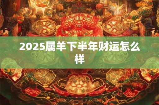 2026属羊下半年财运怎么样 2026属羊下半年财运怎么样