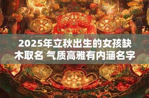 2025年立秋出生的女孩缺木取名 气质高雅有内涵名字推荐