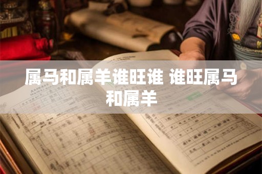 属马和属羊谁旺谁 谁旺属马和属羊