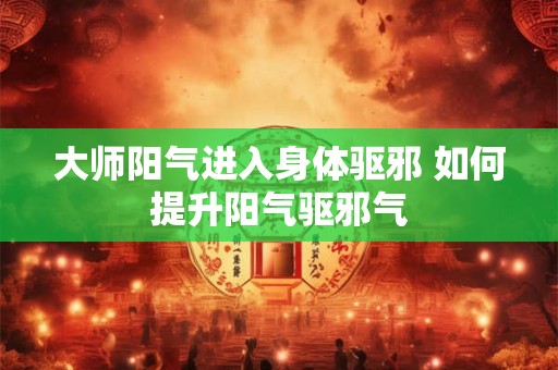 大师阳气进入身体驱邪 如何提升阳气驱邪气