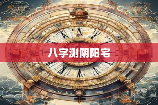 八字测阴阳宅