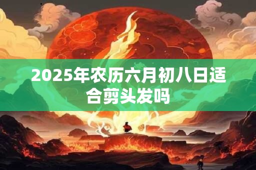 2025年农历六月初八日适合剪头发吗
