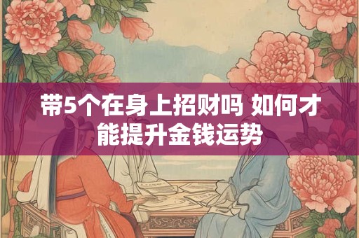 带5个在身上招财吗 如何才能提升金钱运势