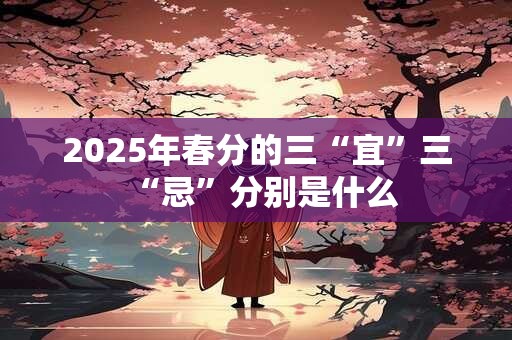 2025年春分的三“宜”三“忌”分别是什么