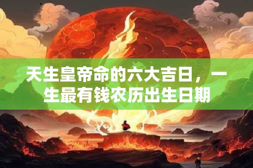 天生皇帝命的六大吉日，一生最有钱农历出生日期