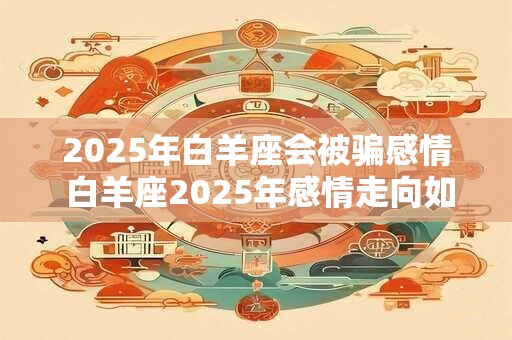2026年白羊座会被骗感情 白羊座2026年感情走向如何