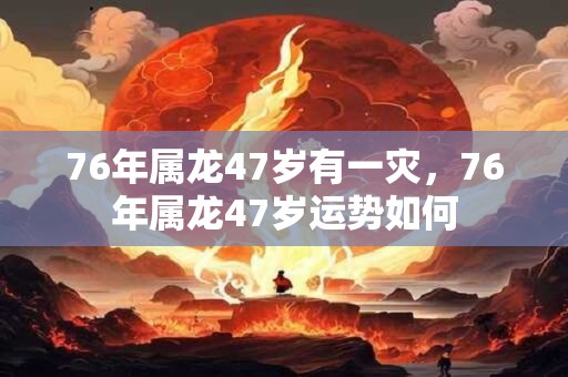 76年属龙47岁有一灾，76年属龙47岁运势如何