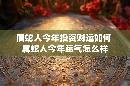 属蛇人今年投资财运如何 属蛇人今年运气怎么样
