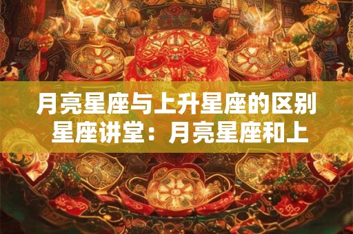 月亮星座与上升星座的区别 星座讲堂：月亮星座和上升星座的区别