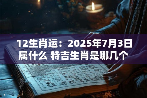 12生肖运：2025年7月3日属什么 特吉生肖是哪几个