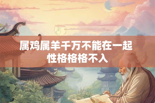 属鸡属羊千万不能在一起 性格格格不入