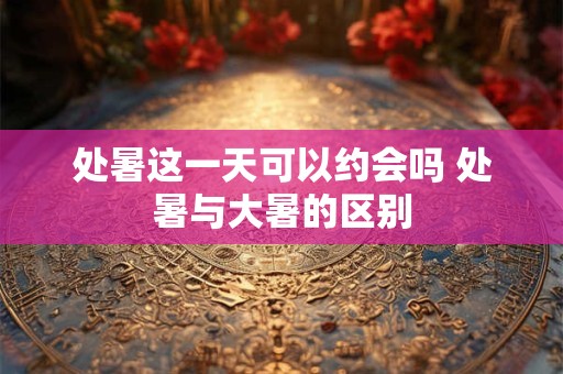 处暑这一天可以约会吗 处暑与大暑的区别