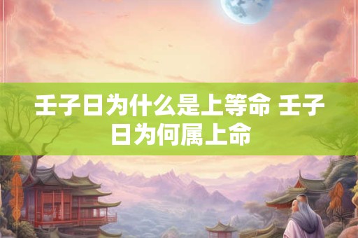 壬子日为什么是上等命 壬子日为何属上命