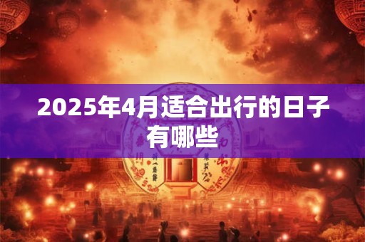 2025年4月适合出行的日子有哪些 2025年4月适合出行的日子有哪些
