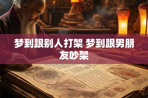 梦到跟别人打架 梦到跟男朋友吵架