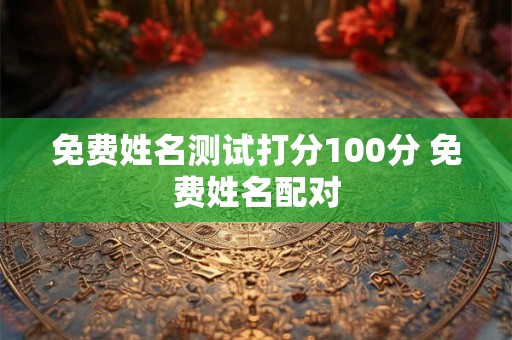 免费姓名测试打分100分 免费姓名配对