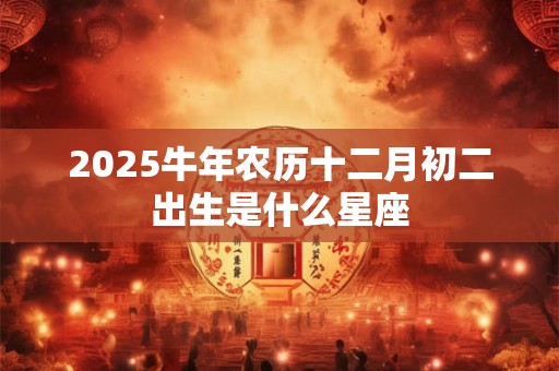 2025牛年农历十二月初二出生是什么星座