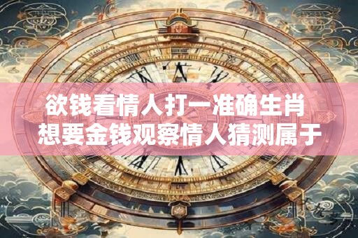 欲钱看情人打一准确生肖 想要金钱观察情人猜测属于哪个准确的生肖