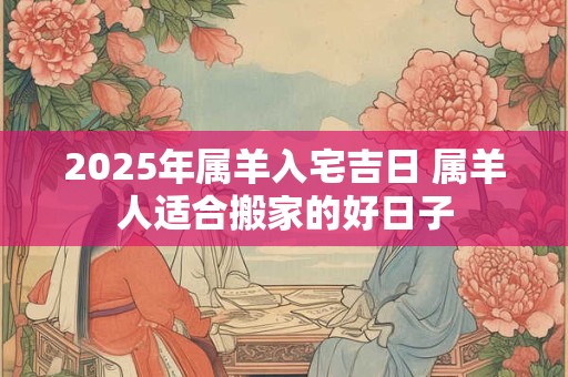 2025年属羊入宅吉日 属羊人适合搬家的好日子