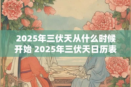 2025年三伏天从什么时候开始 2025年三伏天日历表