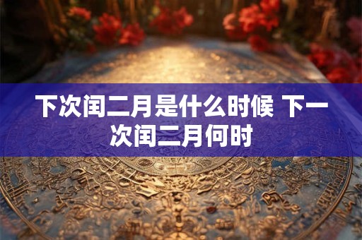下次闰二月是什么时候 下一次闰二月何时