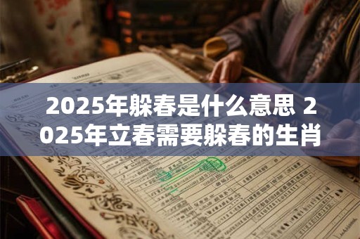 2025年躲春是什么意思 2025年立春需要躲春的生肖