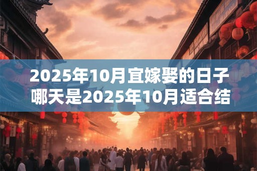 2025年10月宜嫁娶的日子 哪天是2025年10月适合结婚的日子