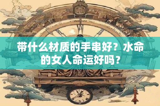 带什么材质的手串好？水命的女人命运好吗？