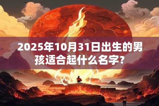 2025年10月31日出生的男孩适合起什么名字? 2025年10月31日出生的男孩适合起什么名字?
