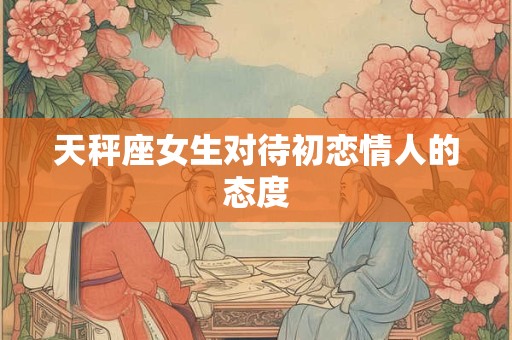 天秤座女生对待初恋情人的态度