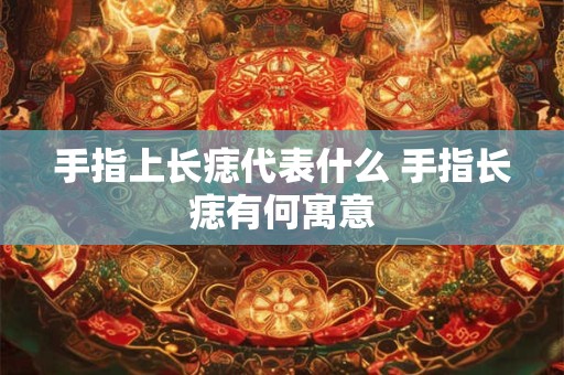 手指上长痣代表什么 手指长痣有何寓意