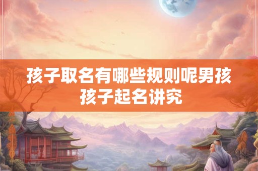 孩子取名有哪些规则呢男孩 孩子起名讲究