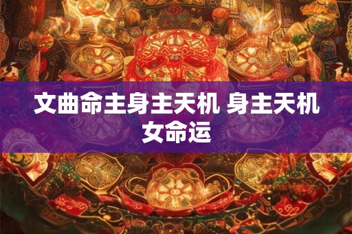 文曲命主身主天机 身主天机女命运