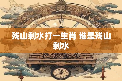 残山剩水打一生肖 谁是残山剩水