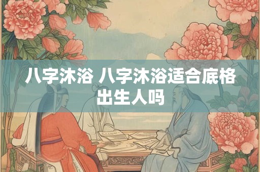 八字沐浴 八字沐浴适合底格出生人吗
