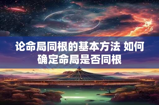 论命局同根的基本方法 如何确定命局是否同根