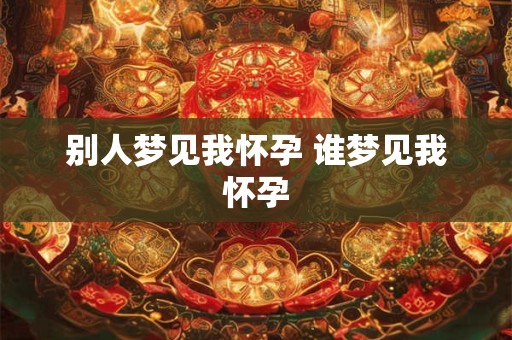 别人梦见我怀孕 谁梦见我怀孕