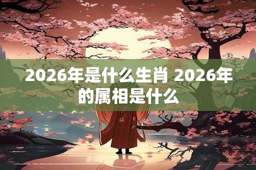 2026年是什么生肖 2026年的属相是什么
