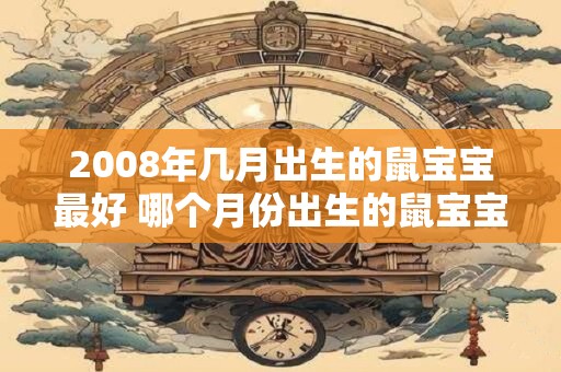 2008年几月出生的鼠宝宝最好 哪个月份出生的鼠宝宝最佳