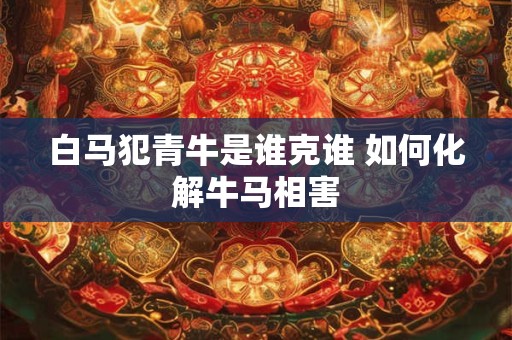白马犯青牛是谁克谁 如何化解牛马相害