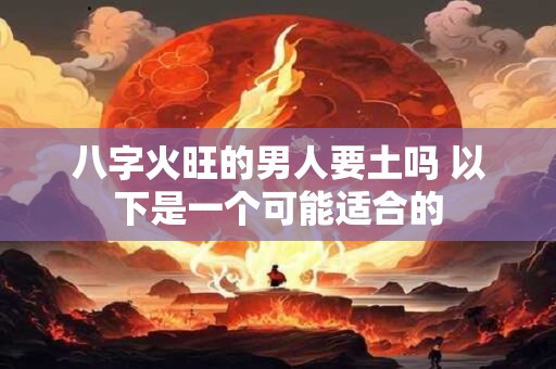 八字火旺的男人要土吗 以下是一个可能适合的