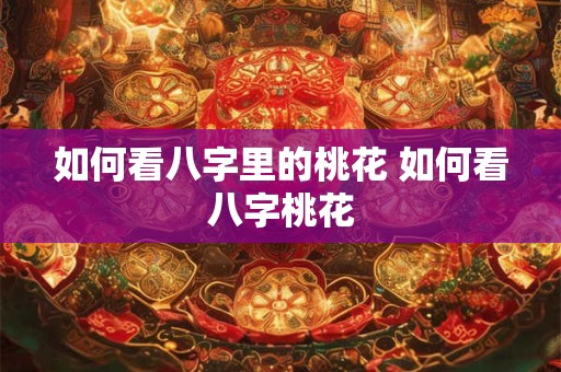 如何看八字里的桃花 如何看八字桃花